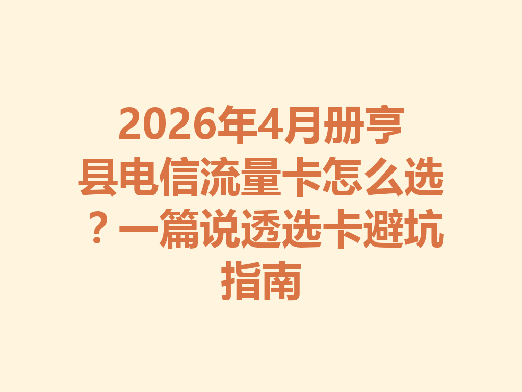 2026年4月册亨县电信流量卡怎么选？一篇说透选卡避坑指南
