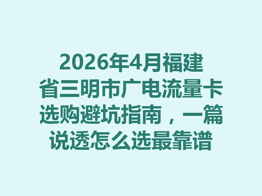 2026年4月福建省三明市广电流量卡选购避坑指南，一篇说透怎么选最靠谱