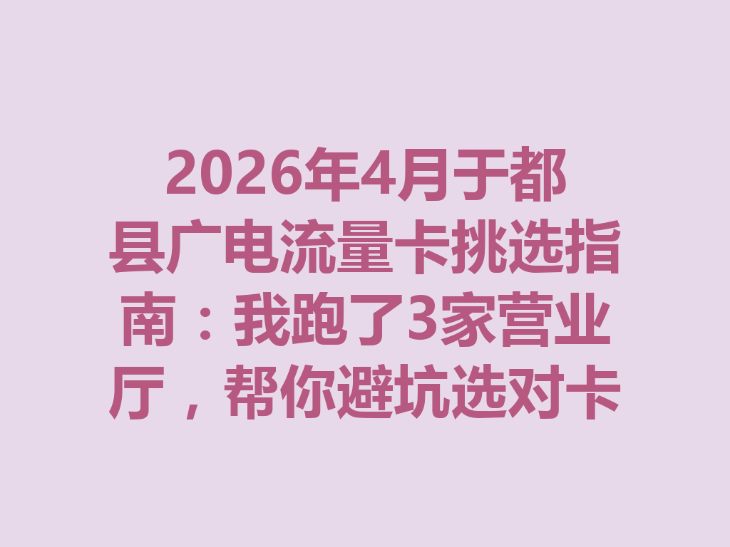 2026年4月于都县广电流量卡挑选指南：我跑了3家营业厅，帮你避坑选对卡
