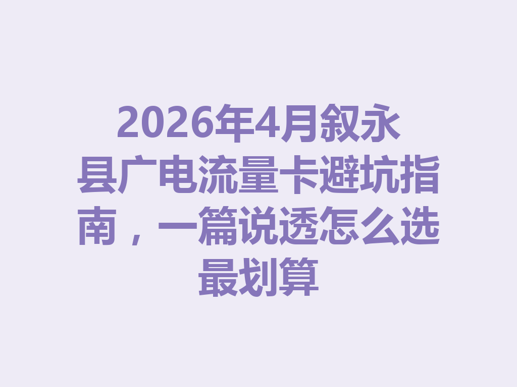 2026年4月叙永县广电流量卡避坑指南，一篇说透怎么选最划算