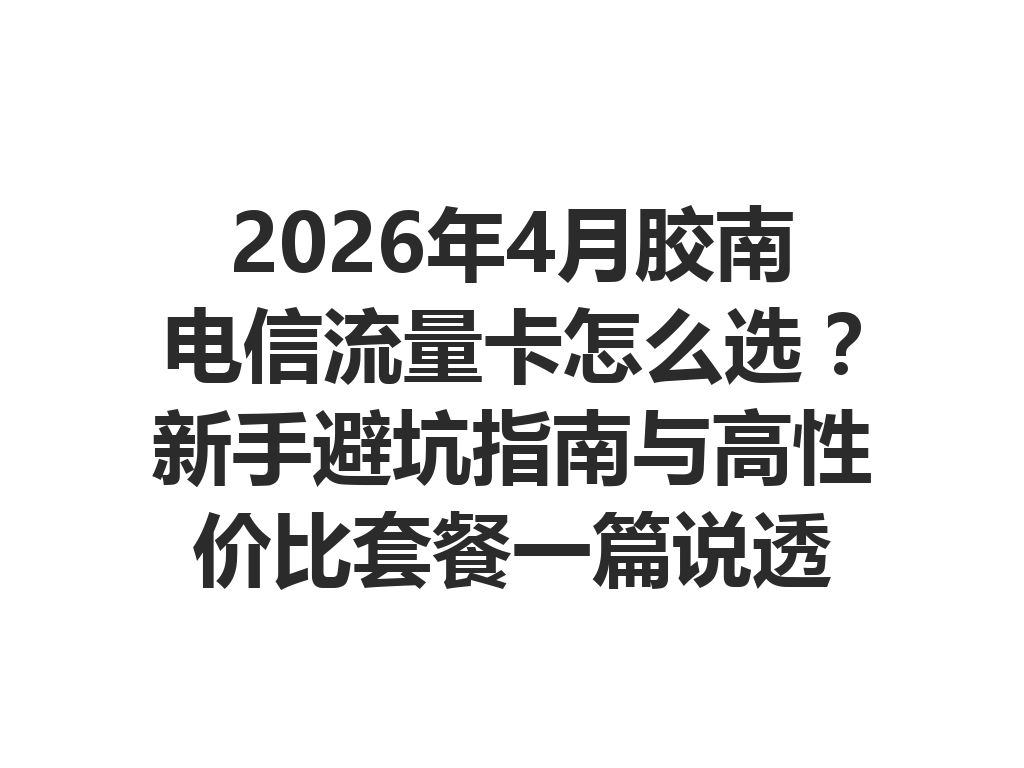 2026年4月胶南电信流量卡怎么选？新手避坑指南与高性价比套餐一篇说透