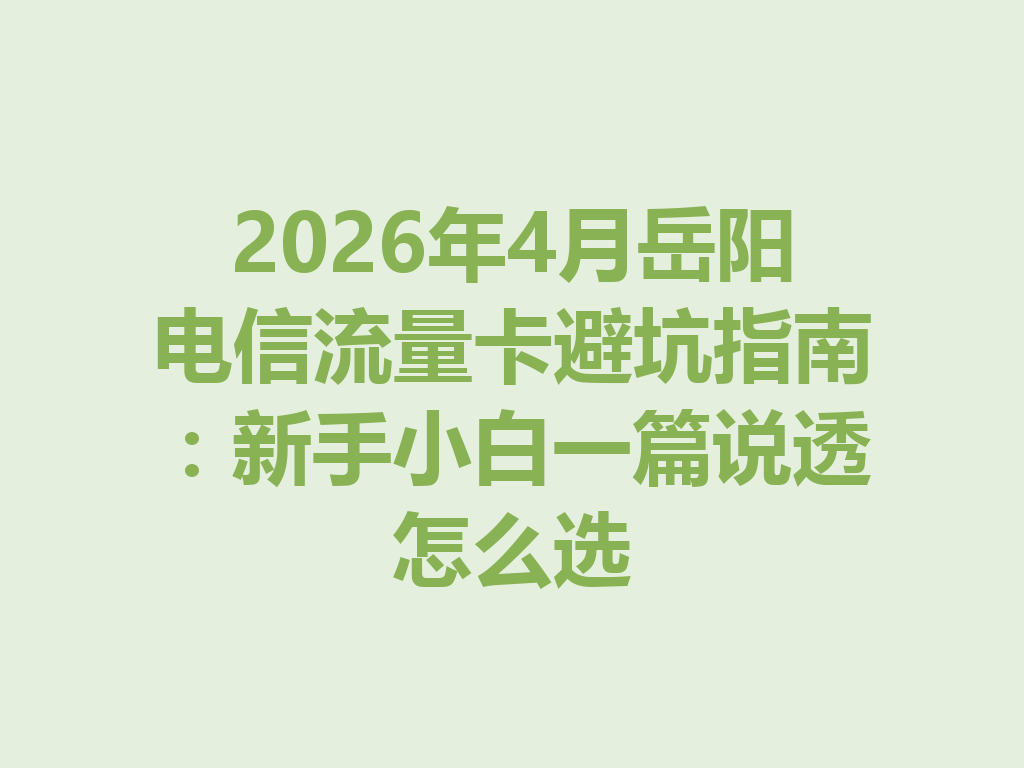 2026年4月岳阳电信流量卡避坑指南：新手小白一篇说透怎么选