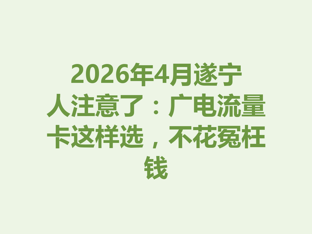 2026年4月遂宁人注意了：广电流量卡这样选，不花冤枉钱