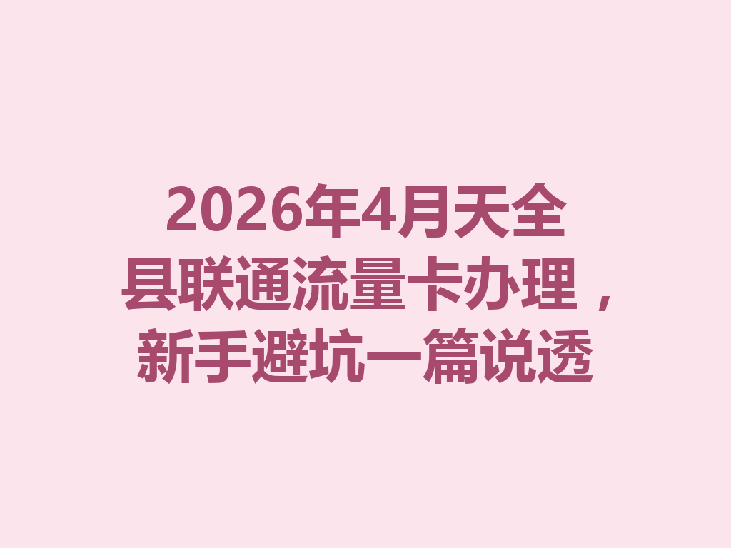 2026年4月天全县联通流量卡办理，新手避坑一篇说透