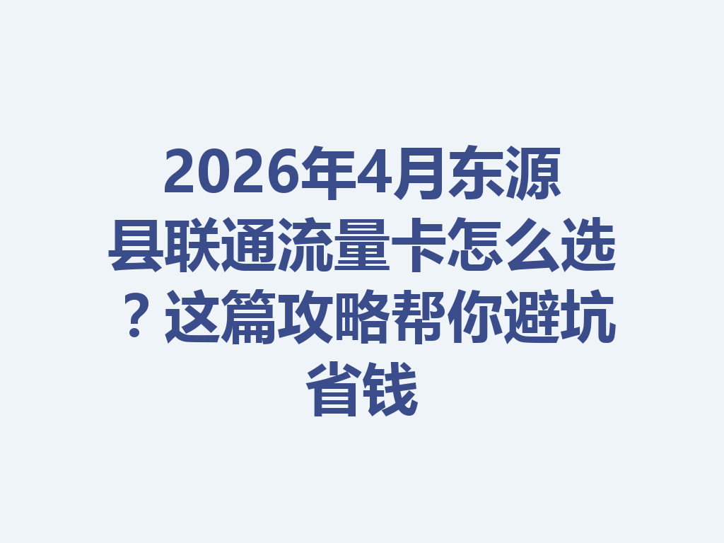 2026年4月东源县联通流量卡怎么选？这篇攻略帮你避坑省钱