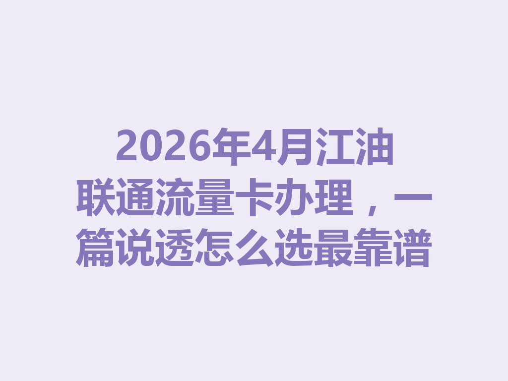 2026年4月江油联通流量卡办理，一篇说透怎么选最靠谱