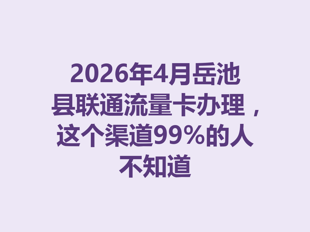 2026年4月岳池县联通流量卡办理，这个渠道99%的人不知道