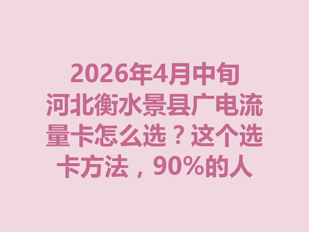 2026年4月中旬河北衡水景县广电流量卡怎么选？这个选卡方法，90%的人都没试过
