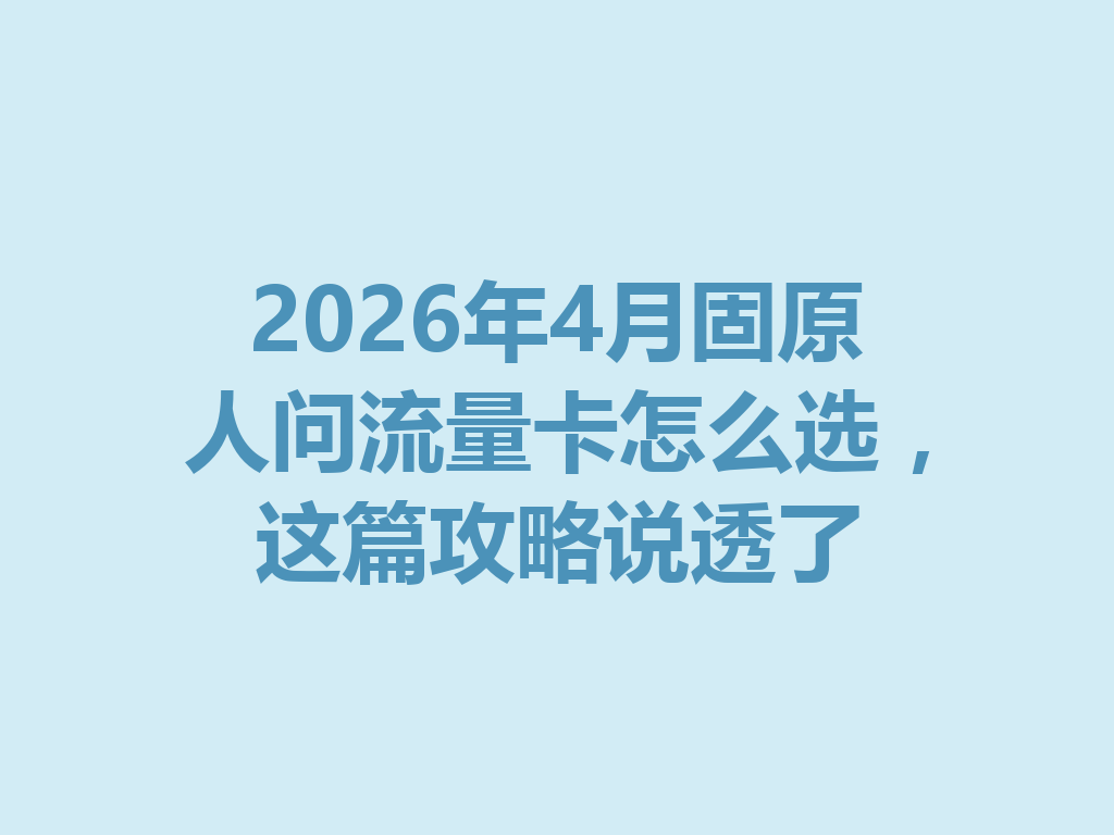2026年4月固原人问流量卡怎么选，这篇攻略说透了