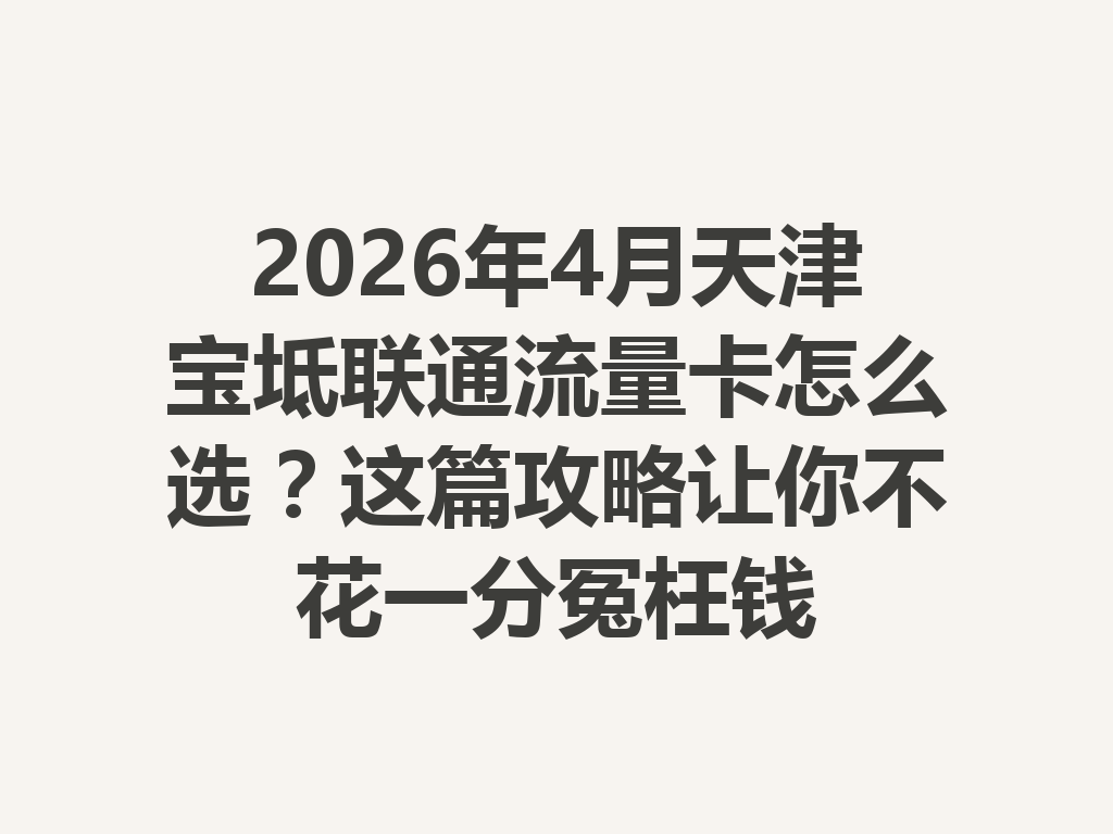 2026年4月天津宝坻联通流量卡怎么选？这篇攻略让你不花一分冤枉钱