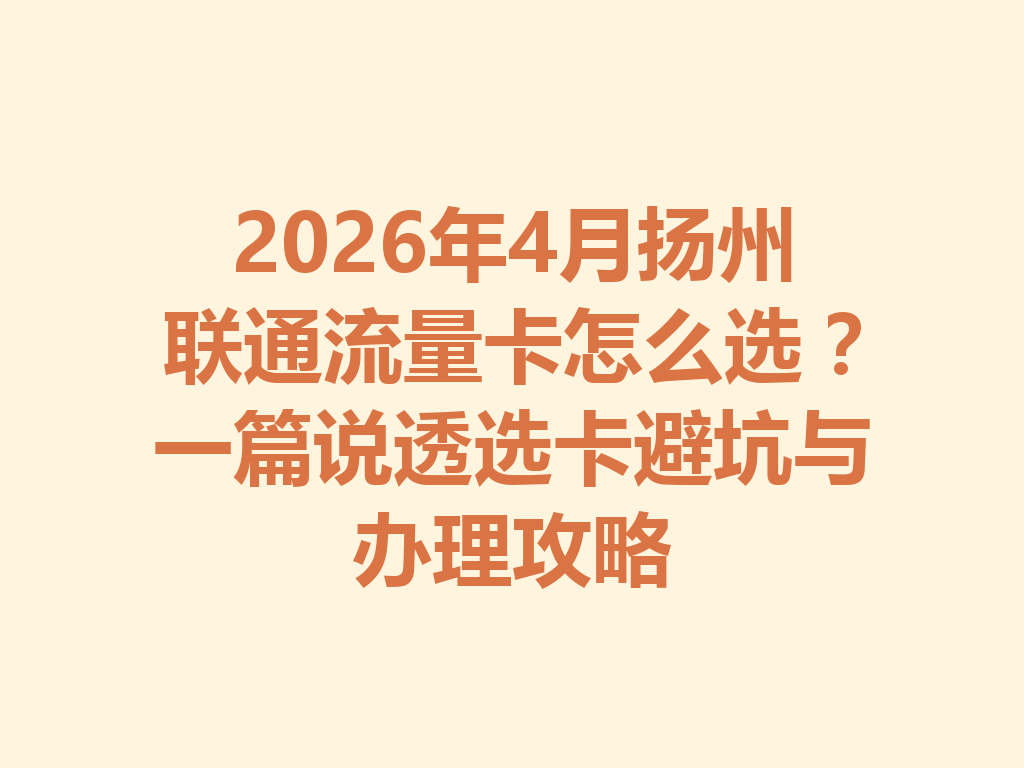 2026年4月扬州联通流量卡怎么选？一篇说透选卡避坑与办理攻略