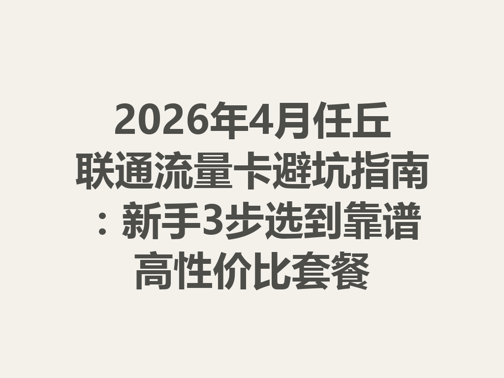 2026年4月任丘联通流量卡避坑指南：新手3步选到靠谱高性价比套餐