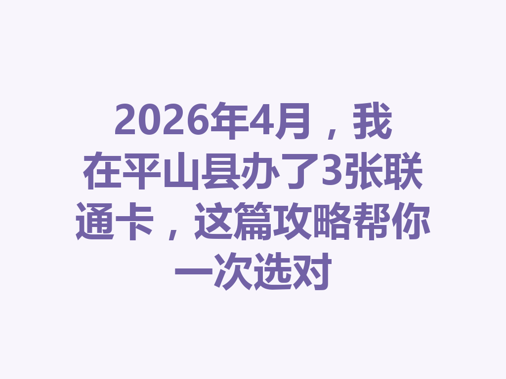 2026年4月，我在平山县办了3张联通卡，这篇攻略帮你一次选对