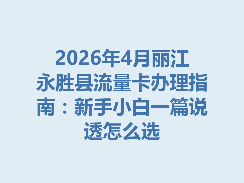 2026年4月丽江永胜县流量卡办理指南：新手小白一篇说透怎么选