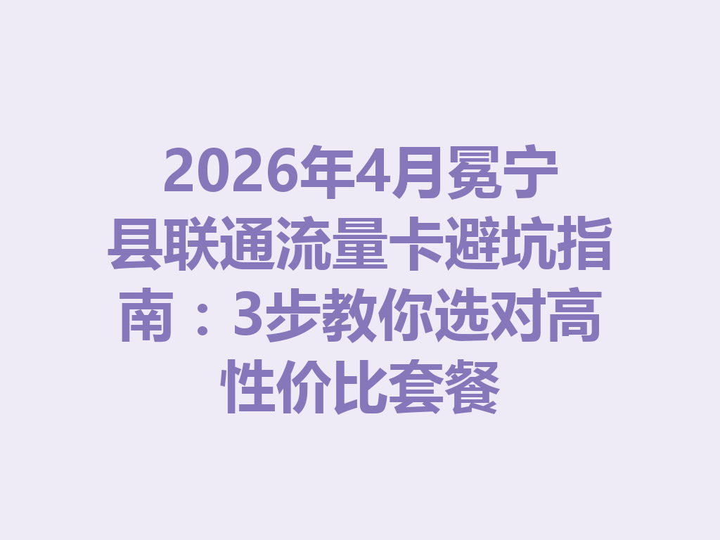 2026年4月冕宁县联通流量卡避坑指南：3步教你选对高性价比套餐