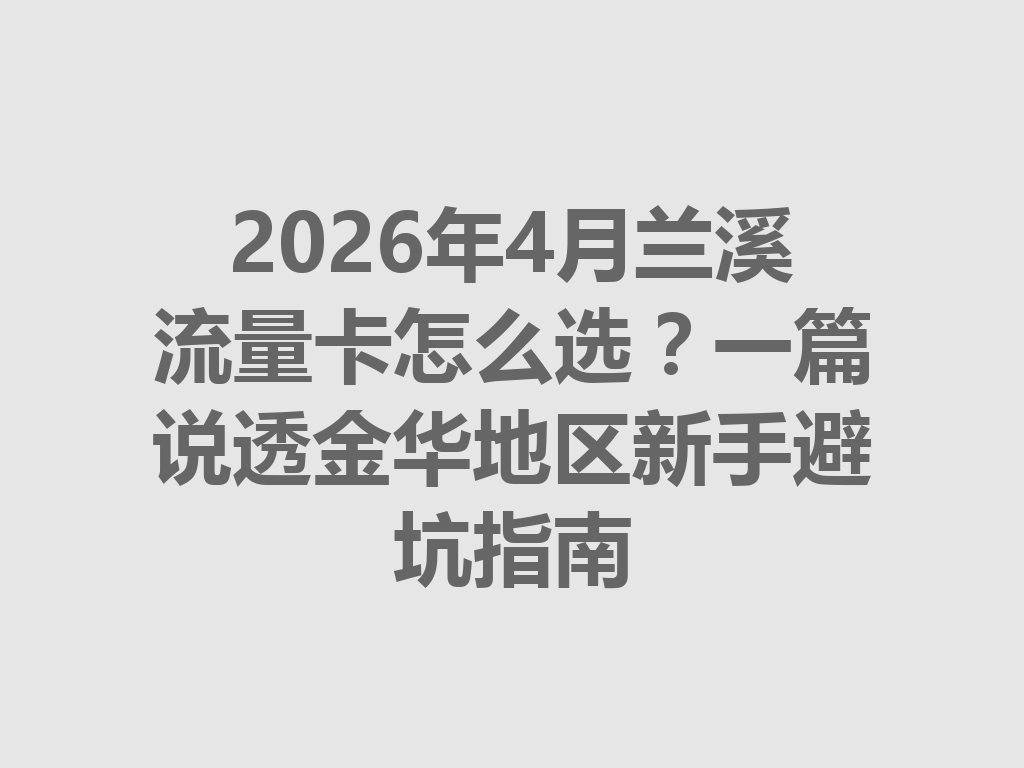 2026年4月兰溪流量卡怎么选？一篇说透金华地区新手避坑指南