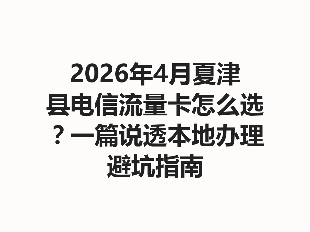 2026年4月夏津县电信流量卡怎么选？一篇说透本地办理避坑指南