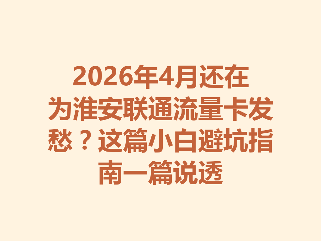 2026年4月还在为淮安联通流量卡发愁？这篇小白避坑指南一篇说透