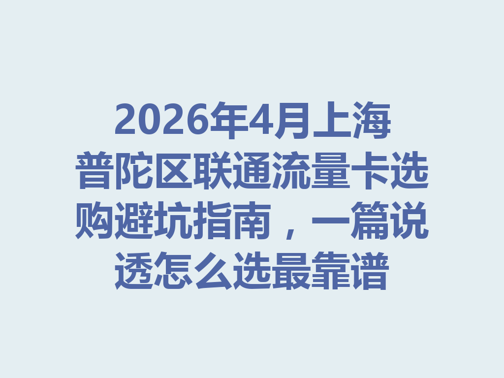2026年4月上海普陀区联通流量卡选购避坑指南，一篇说透怎么选最靠谱