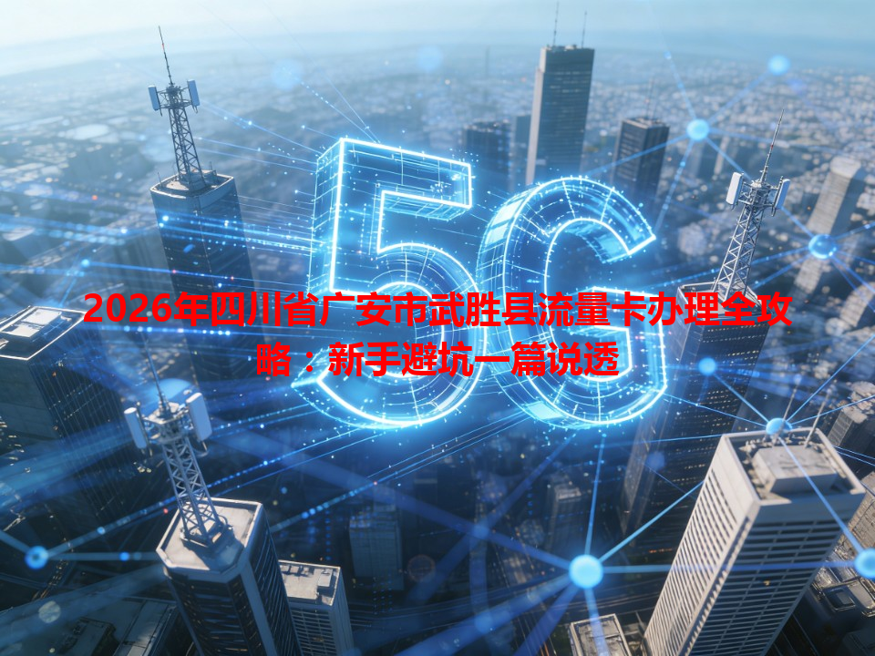 2026年四川省广安市武胜县流量卡办理全攻略：新手避坑一篇说透