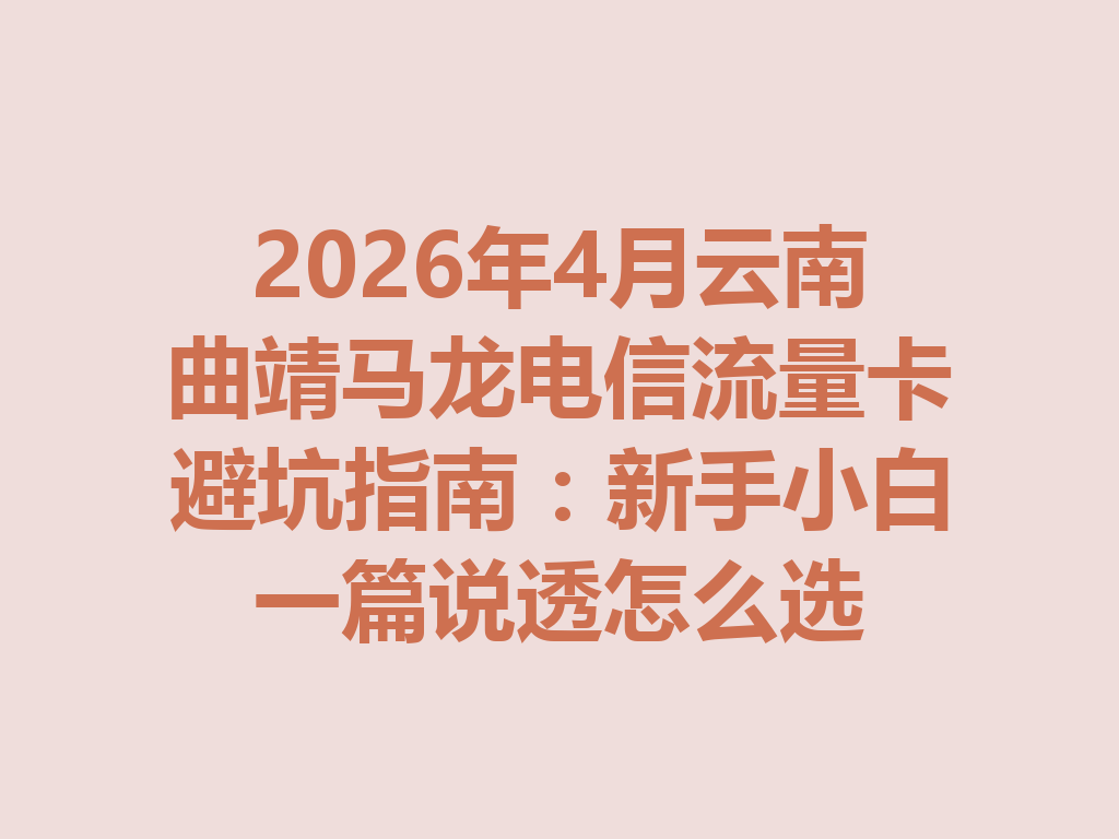 2026年4月云南曲靖马龙电信流量卡避坑指南：新手小白一篇说透怎么选