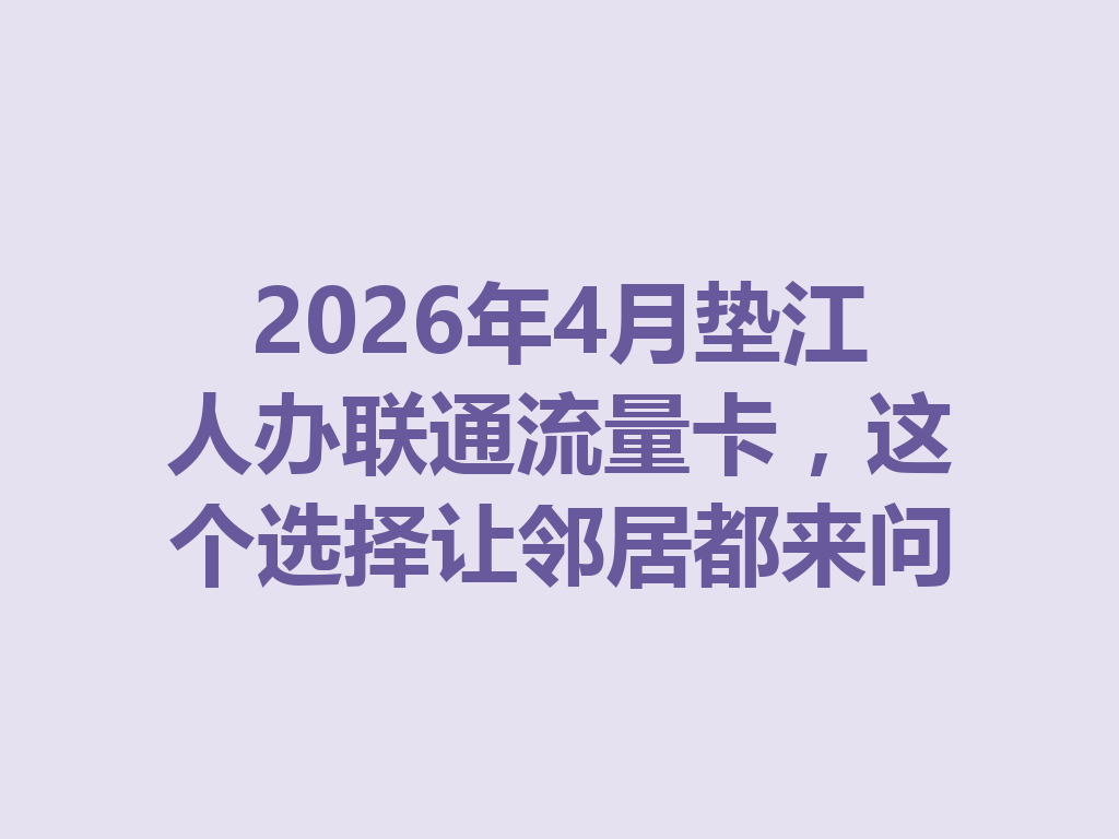 2026年4月垫江人办联通流量卡，这个选择让邻居都来问