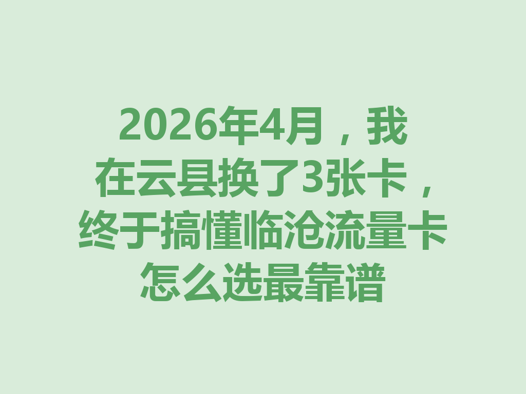 2026年4月，我在云县换了3张卡，终于搞懂临沧流量卡怎么选最靠谱