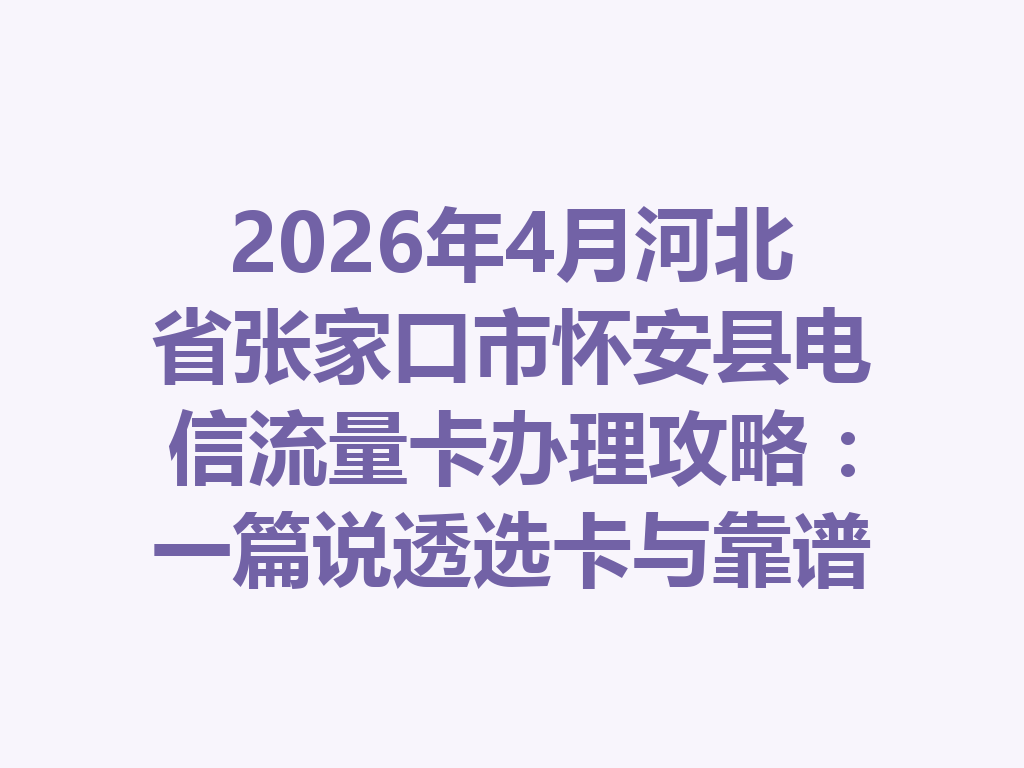 2026年4月河北省张家口市怀安县电信流量卡办理攻略：一篇说透选卡与靠谱办理