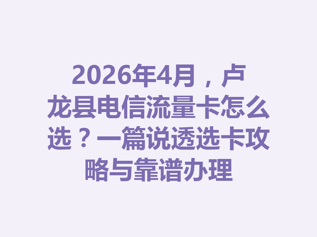 2026年4月，卢龙县电信流量卡怎么选？一篇说透选卡攻略与靠谱办理