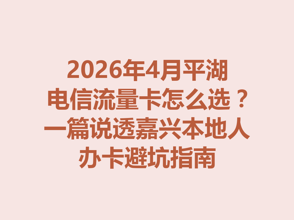 2026年4月平湖电信流量卡怎么选？一篇说透嘉兴本地人办卡避坑指南