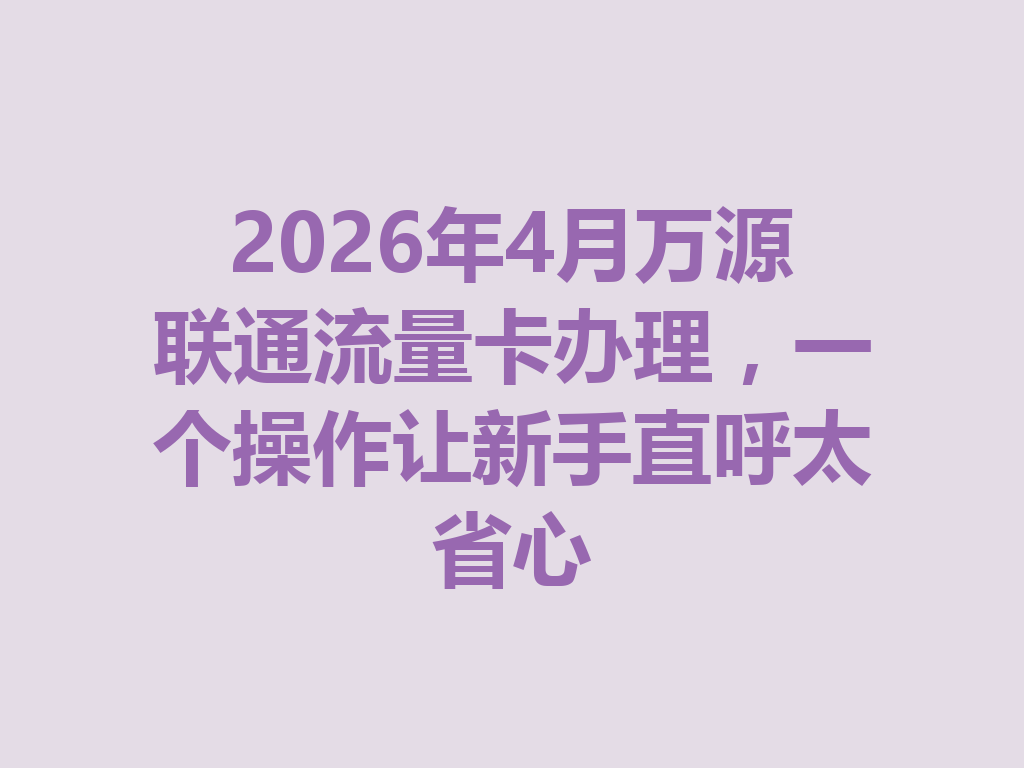 2026年4月万源联通流量卡办理，一个操作让新手直呼太省心
