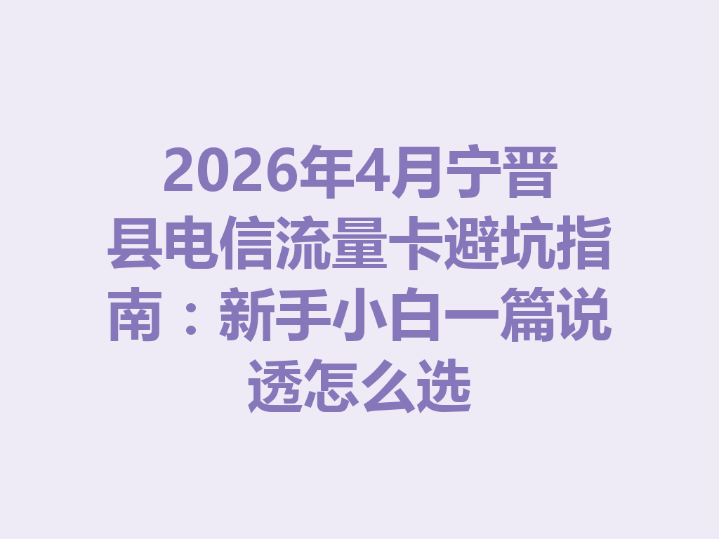 2026年4月宁晋县电信流量卡避坑指南：新手小白一篇说透怎么选