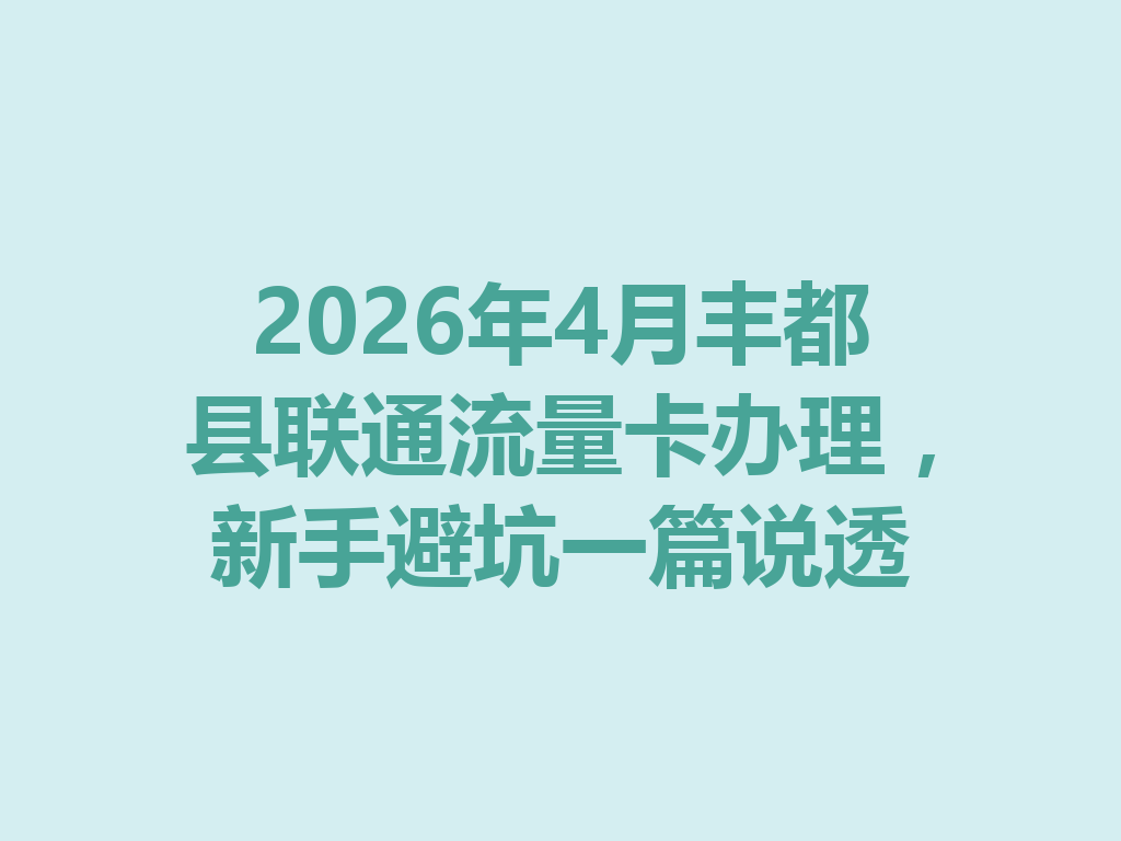 2026年4月丰都县联通流量卡办理，新手避坑一篇说透
