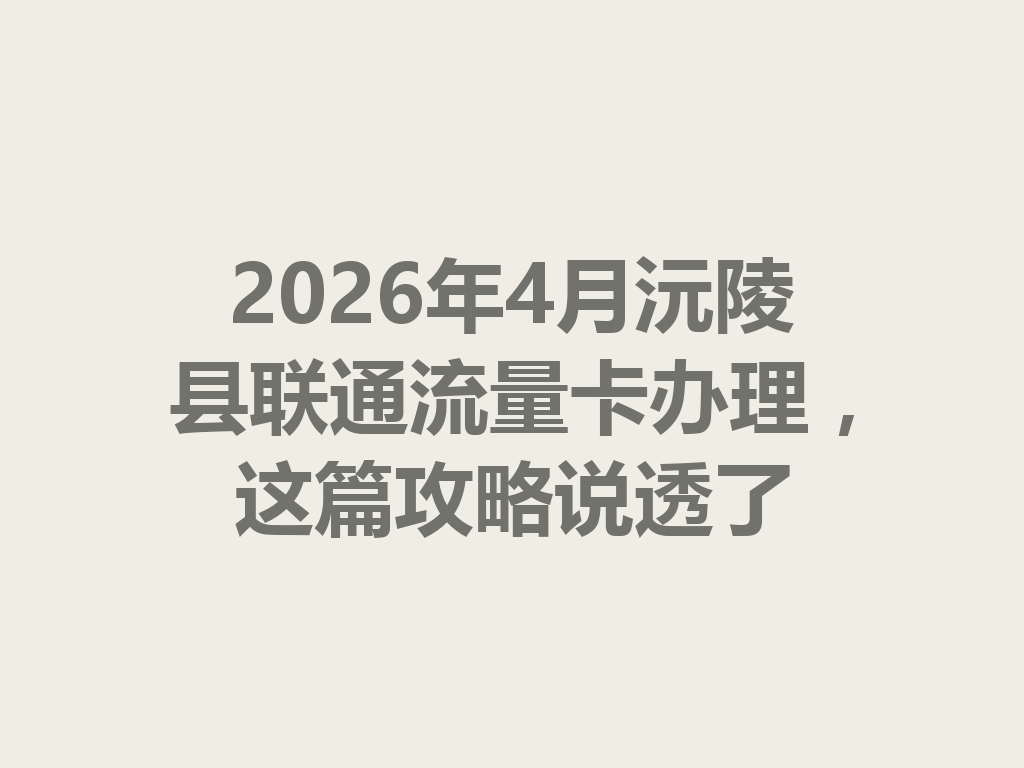2026年4月沅陵县联通流量卡办理，这篇攻略说透了