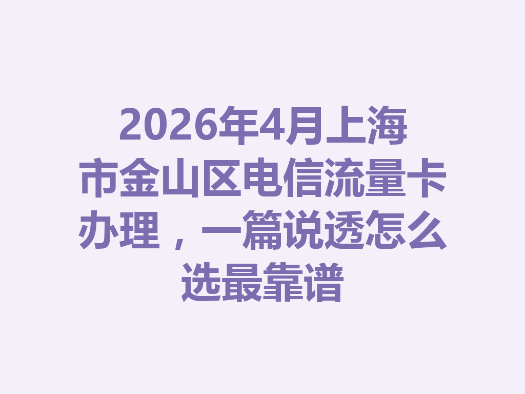 2026年4月上海市金山区电信流量卡办理，一篇说透怎么选最靠谱