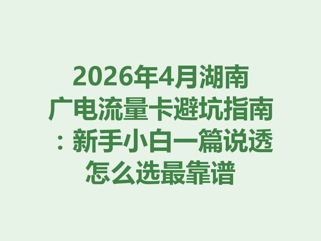 2026年4月湖南广电流量卡避坑指南：新手小白一篇说透怎么选最靠谱