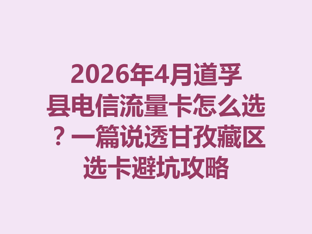 2026年4月道孚县电信流量卡怎么选？一篇说透甘孜藏区选卡避坑攻略