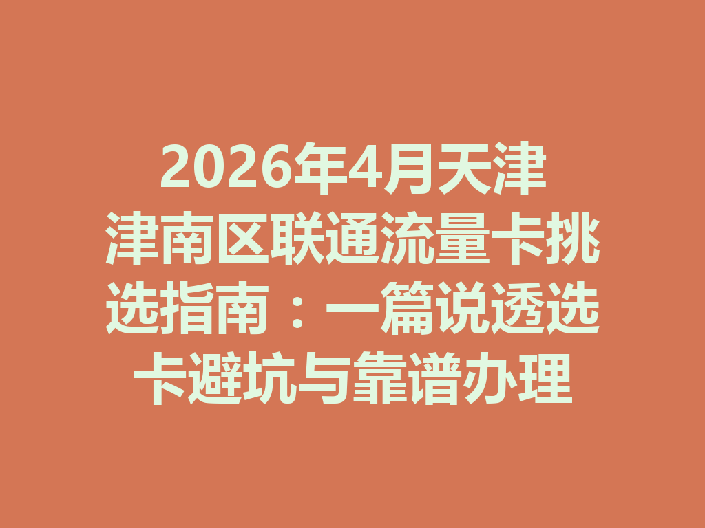 2026年4月天津津南区联通流量卡挑选指南：一篇说透选卡避坑与靠谱办理