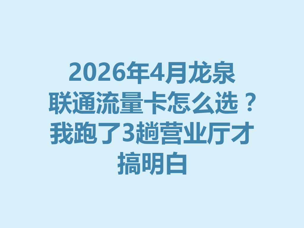 2026年4月龙泉联通流量卡怎么选？我跑了3趟营业厅才搞明白