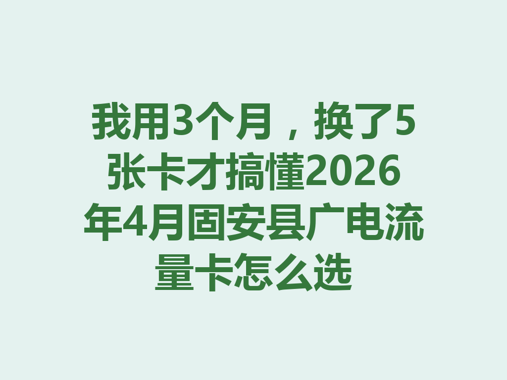 我用3个月，换了5张卡才搞懂2026年4月固安县广电流量卡怎么选