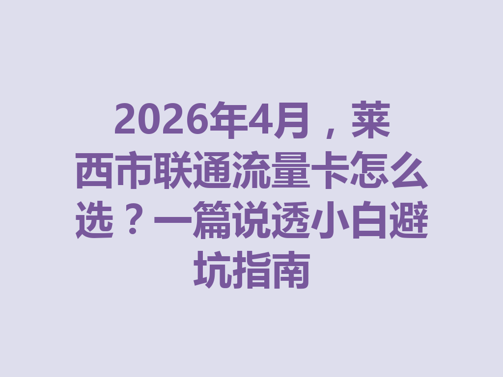 2026年4月，莱西市联通流量卡怎么选？一篇说透小白避坑指南