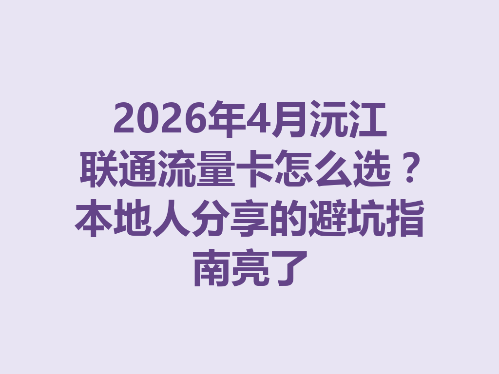 2026年4月沅江联通流量卡怎么选？本地人分享的避坑指南亮了