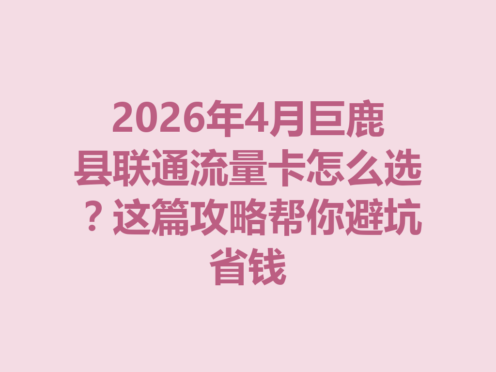 2026年4月巨鹿县联通流量卡怎么选？这篇攻略帮你避坑省钱