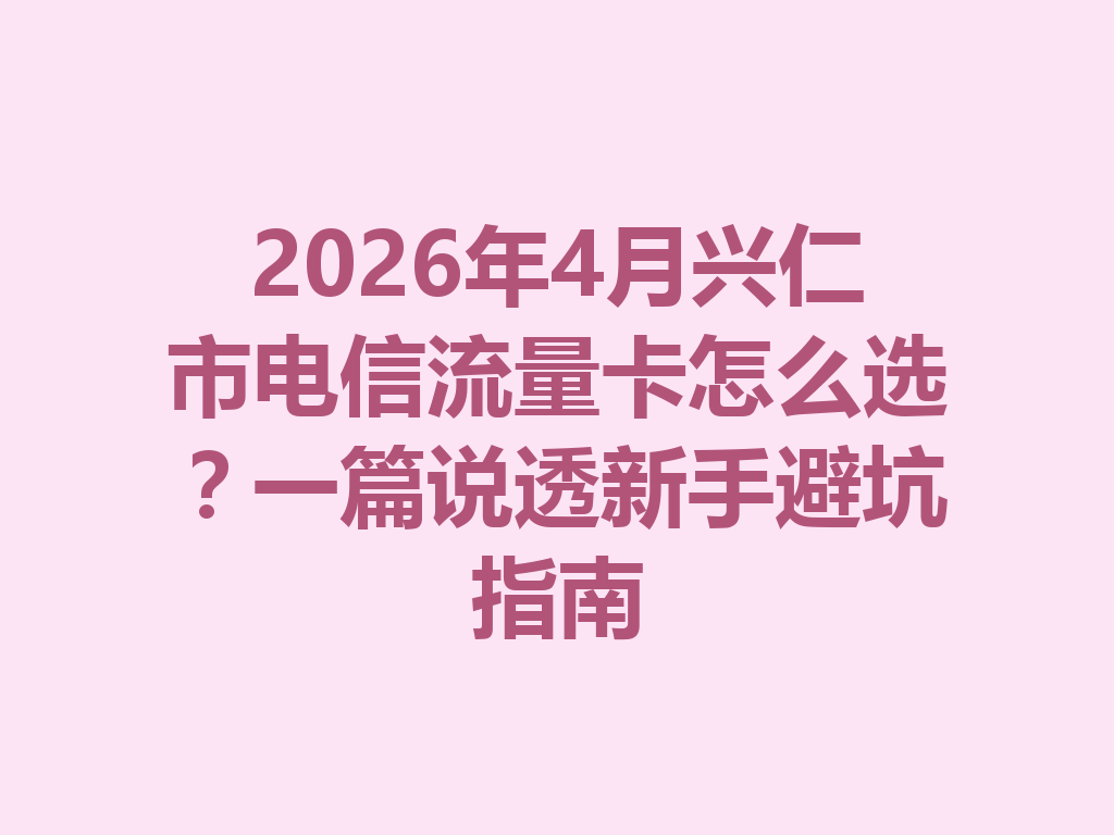 2026年4月兴仁市电信流量卡怎么选？一篇说透新手避坑指南