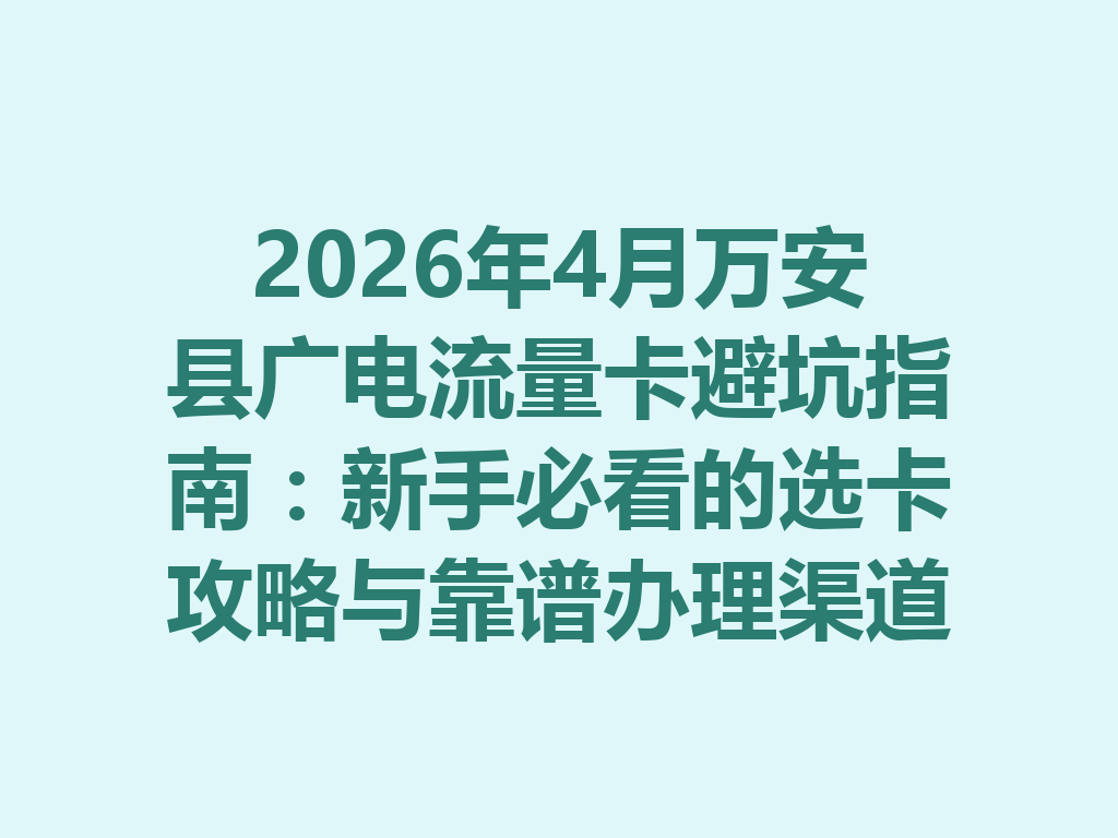 2026年4月万安县广电流量卡避坑指南：新手必看的选卡攻略与靠谱办理渠道