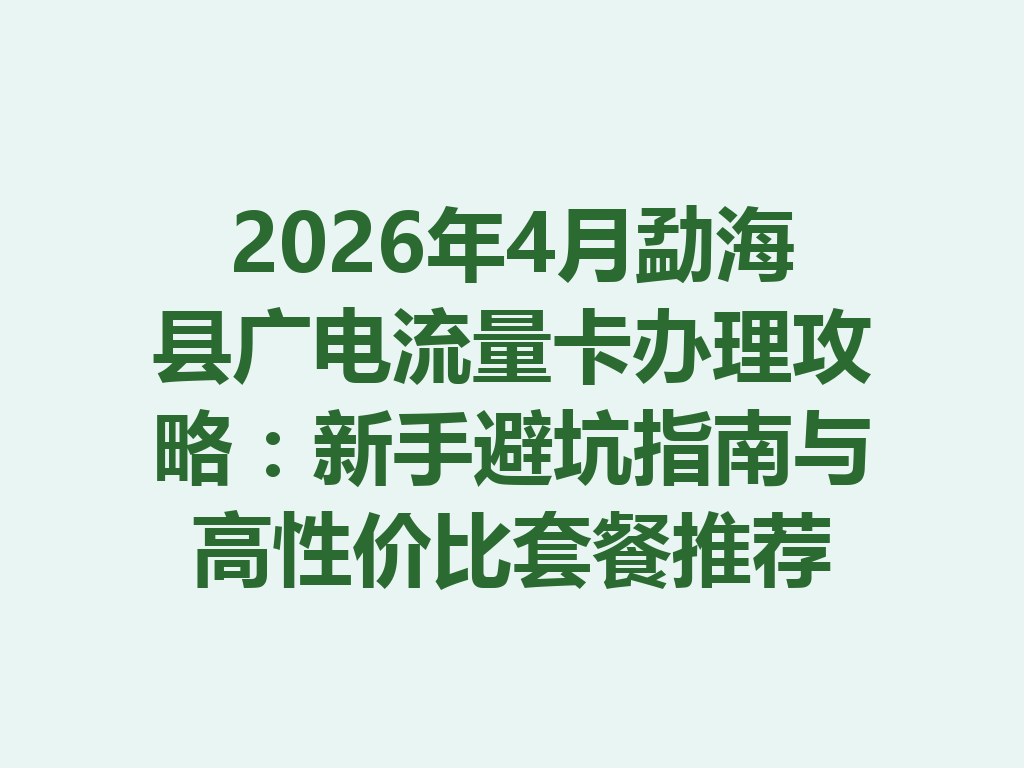 2026年4月勐海县广电流量卡办理攻略：新手避坑指南与高性价比套餐推荐