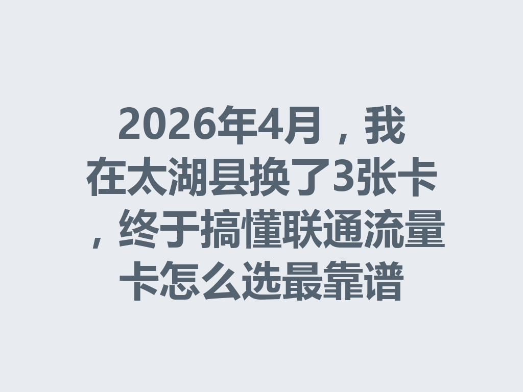 2026年4月，我在太湖县换了3张卡，终于搞懂联通流量卡怎么选最靠谱