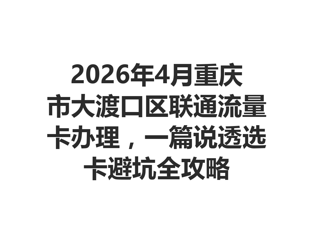 2026年4月重庆市大渡口区联通流量卡办理，一篇说透选卡避坑全攻略