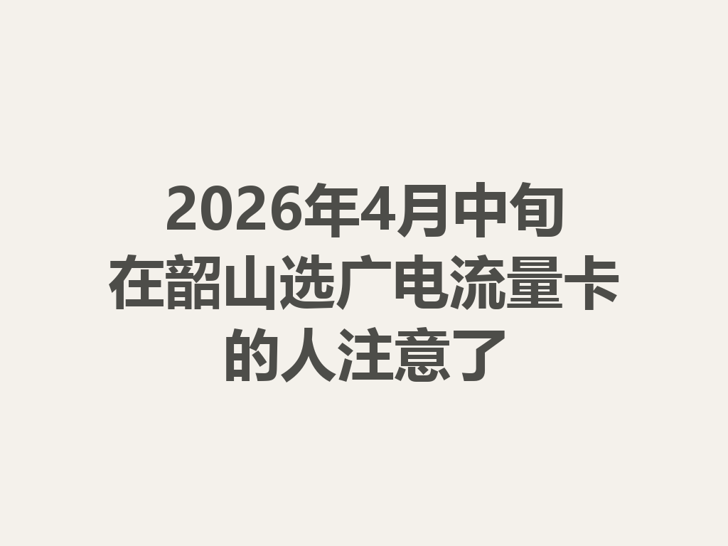 2026年4月中旬在韶山选广电流量卡的人注意了