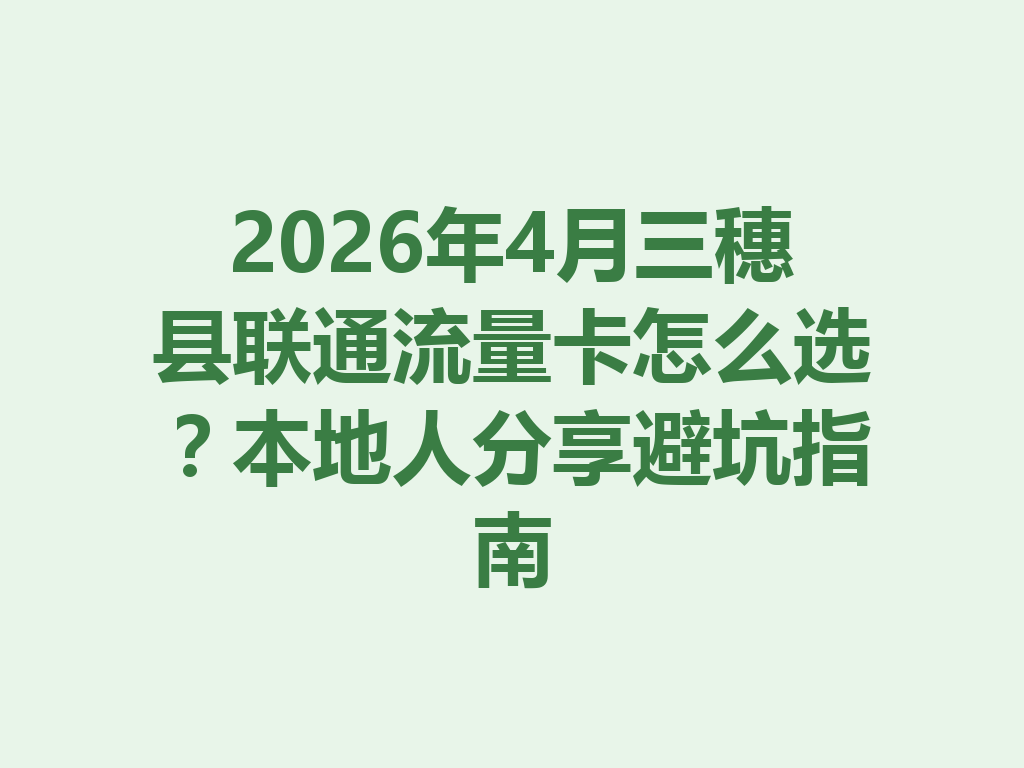 2026年4月三穗县联通流量卡怎么选？本地人分享避坑指南